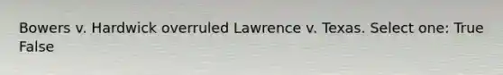 Bowers v. Hardwick overruled Lawrence v. Texas. Select one: True False