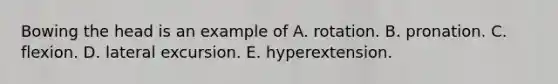 Bowing the head is an example of A. rotation. B. pronation. C. flexion. D. lateral excursion. E. hyperextension.