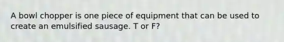 A bowl chopper is one piece of equipment that can be used to create an emulsified sausage. T or F?