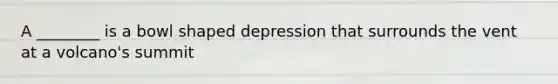 A ________ is a bowl shaped depression that surrounds the vent at a volcano's summit