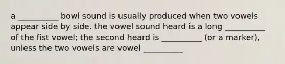 a __________ bowl sound is usually produced when two vowels appear side by side. the vowel sound heard is a long __________ of the fist vowel; the second heard is __________ (or a marker), unless the two vowels are vowel __________