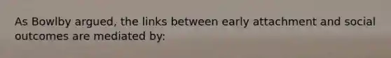 As Bowlby argued, the links between early attachment and social outcomes are mediated by: