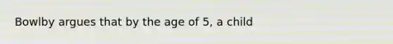 Bowlby argues that by the age of 5, a child