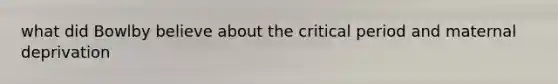 what did Bowlby believe about the critical period and maternal deprivation
