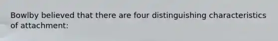 Bowlby believed that there are four distinguishing characteristics of attachment:
