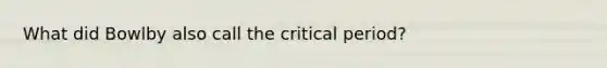 What did Bowlby also call the critical period?