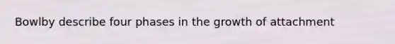Bowlby describe four phases in the growth of attachment