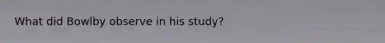 What did Bowlby observe in his study?