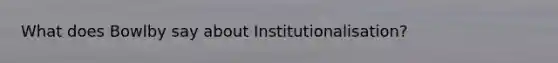 What does Bowlby say about Institutionalisation?