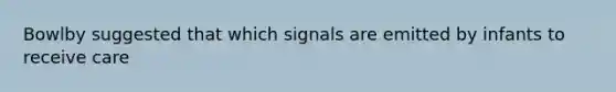 Bowlby suggested that which signals are emitted by infants to receive care