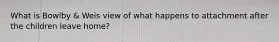 What is Bowlby & Weis view of what happens to attachment after the children leave home?