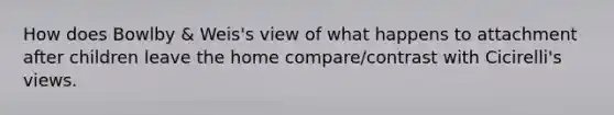 How does Bowlby & Weis's view of what happens to attachment after children leave the home compare/contrast with Cicirelli's views.