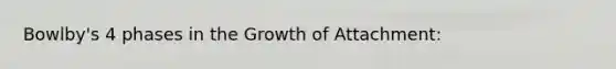 Bowlby's 4 phases in the Growth of Attachment: