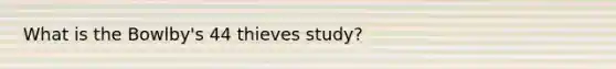 What is the Bowlby's 44 thieves study?