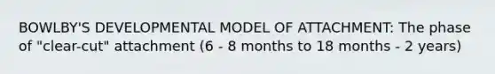 BOWLBY'S DEVELOPMENTAL MODEL OF ATTACHMENT: The phase of "clear-cut" attachment (6 - 8 months to 18 months - 2 years)