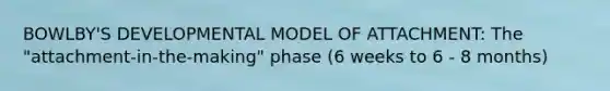 BOWLBY'S DEVELOPMENTAL MODEL OF ATTACHMENT: The "attachment-in-the-making" phase (6 weeks to 6 - 8 months)