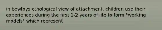 in bowlbys ethological view of attachment, children use their experiences during the first 1-2 years of life to form "working models" which represent