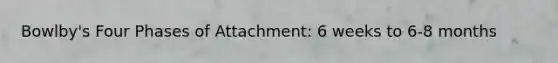 Bowlby's Four Phases of Attachment: 6 weeks to 6-8 months