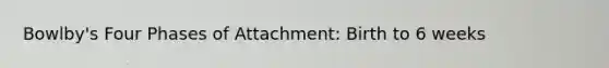 Bowlby's Four Phases of Attachment: Birth to 6 weeks
