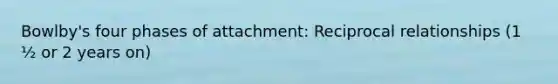 Bowlby's four phases of attachment: Reciprocal relationships (1 ½ or 2 years on)