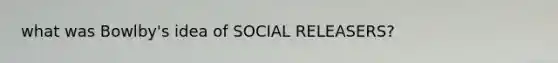 what was Bowlby's idea of SOCIAL RELEASERS?