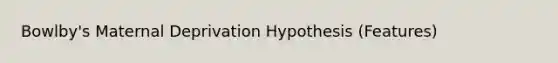 Bowlby's Maternal Deprivation Hypothesis (Features)