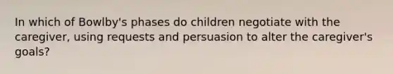 In which of Bowlby's phases do children negotiate with the caregiver, using requests and persuasion to alter the caregiver's goals?