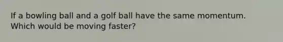 If a bowling ball and a golf ball have the same momentum. Which would be moving faster?