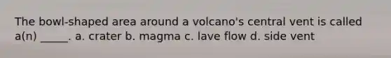 The bowl-shaped area around a volcano's central vent is called a(n) _____. a. crater b. magma c. lave flow d. side vent