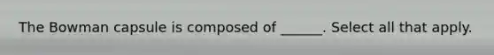 The Bowman capsule is composed of ______. Select all that apply.