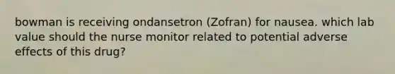 bowman is receiving ondansetron (Zofran) for nausea. which lab value should the nurse monitor related to potential adverse effects of this drug?