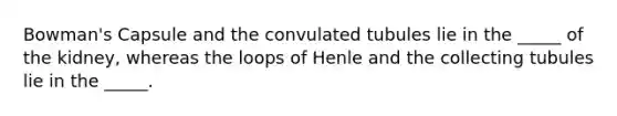 Bowman's Capsule and the convulated tubules lie in the _____ of the kidney, whereas the loops of Henle and the collecting tubules lie in the _____.