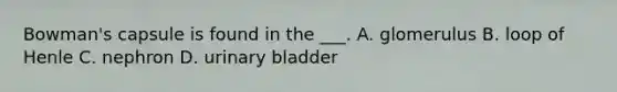 Bowman's capsule is found in the ___. A. glomerulus B. loop of Henle C. nephron D. urinary bladder