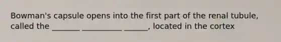 Bowman's capsule opens into the first part of the renal tubule, called the _______ __________ ______, located in the cortex