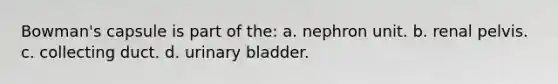 Bowman's capsule is part of the: a. nephron unit. b. renal pelvis. c. collecting duct. d. urinary bladder.