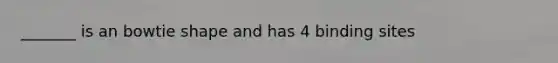 _______ is an bowtie shape and has 4 binding sites