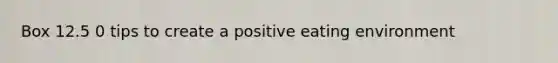 Box 12.5 0 tips to create a positive eating environment