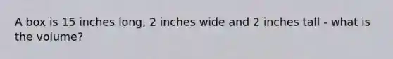 A box is 15 inches long, 2 inches wide and 2 inches tall - what is the volume?