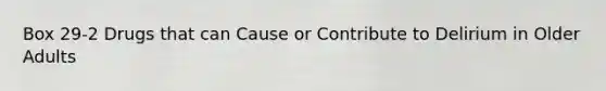 Box 29-2 Drugs that can Cause or Contribute to Delirium in Older Adults