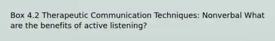 Box 4.2 Therapeutic Communication Techniques: Nonverbal What are the benefits of active listening?