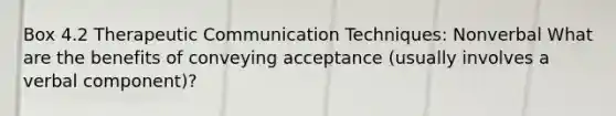 Box 4.2 Therapeutic Communication Techniques: Nonverbal What are the benefits of conveying acceptance (usually involves a verbal component)?