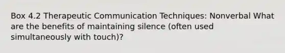 Box 4.2 Therapeutic Communication Techniques: Nonverbal What are the benefits of maintaining silence (often used simultaneously with touch)?