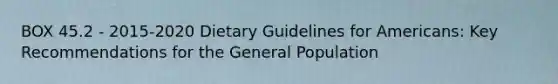 BOX 45.2 - 2015-2020 Dietary Guidelines for Americans: Key Recommendations for the General Population