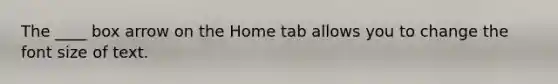 The ____ box arrow on the Home tab allows you to change the font size of text.