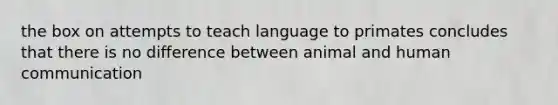 the box on attempts to teach language to primates concludes that there is no difference between animal and human communication