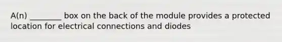 A(n) ________ box on the back of the module provides a protected location for electrical connections and diodes