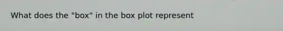 What does the "box" in the box plot represent