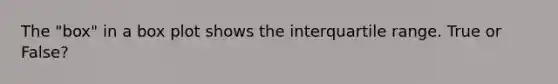 The "box" in a box plot shows the interquartile range. True or False?