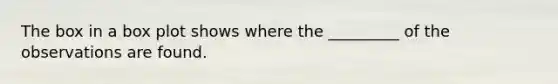 The box in a box plot shows where the _________ of the observations are found.