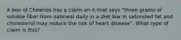 A box of Cheerios has a claim on it that says "three grams of soluble fiber from oatmeal daily in a diet low in saturated fat and cholesterol may reduce the risk of heart disease". What type of claim is this?